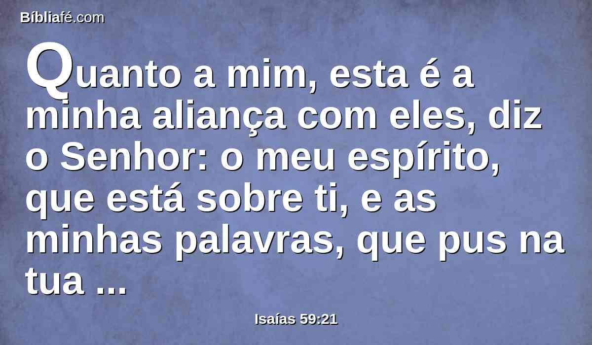 Quanto a mim, esta é a minha aliança com eles, diz o Senhor: o meu espírito, que está sobre ti, e as minhas palavras, que pus na tua boca, não se desviarão da tua boca nem da boca da tua descendência, nem da boca da descendência da tua descendência, diz o Senhor, desde agora e para todo o sempre.