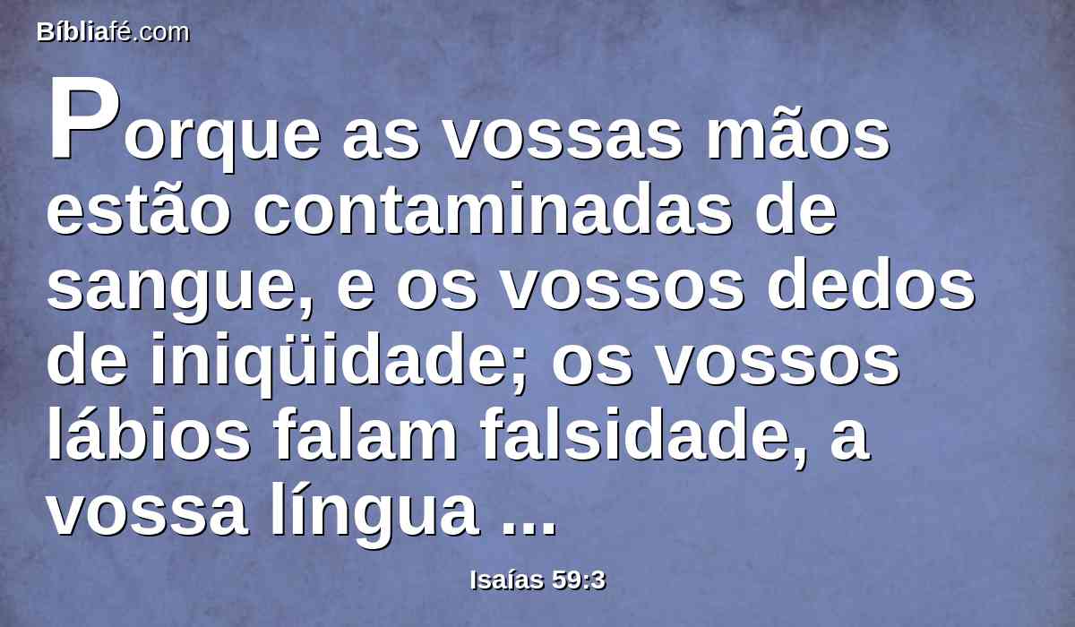 Porque as vossas mãos estão contaminadas de sangue, e os vossos dedos de iniqüidade; os vossos lábios falam falsidade, a vossa língua pronuncia perversidade.