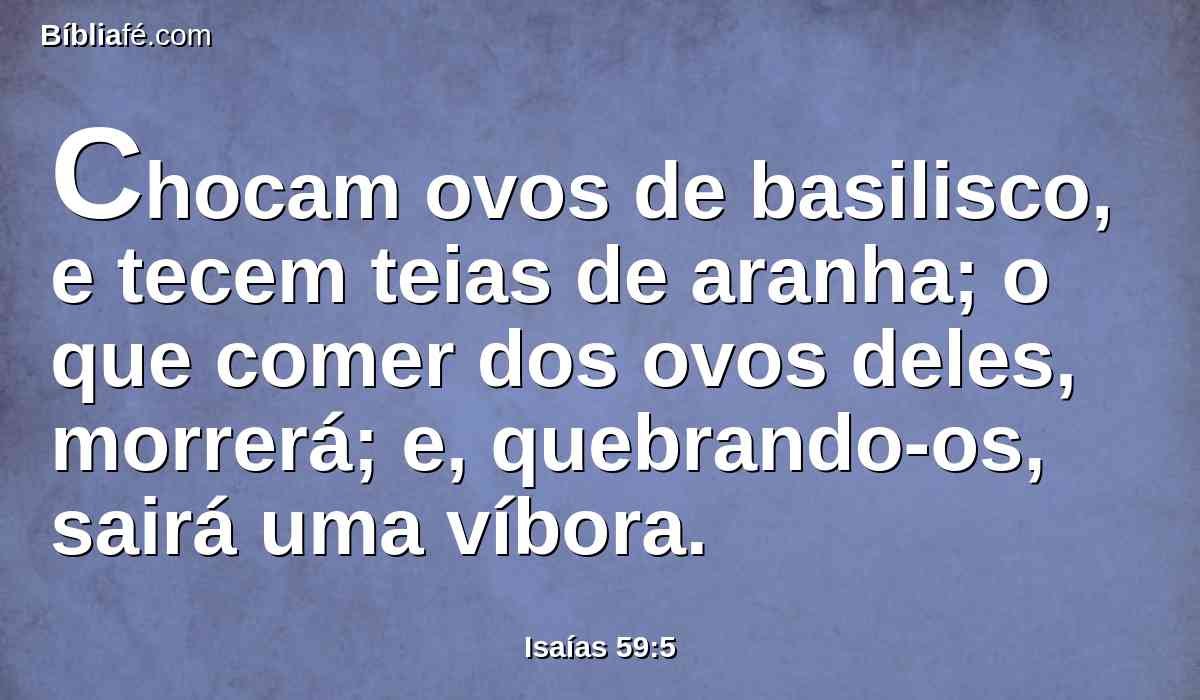 Chocam ovos de basilisco, e tecem teias de aranha; o que comer dos ovos deles, morrerá; e, quebrando-os, sairá uma víbora.