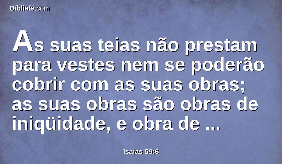 As suas teias não prestam para vestes nem se poderão cobrir com as suas obras; as suas obras são obras de iniqüidade, e obra de violência há nas suas mãos.