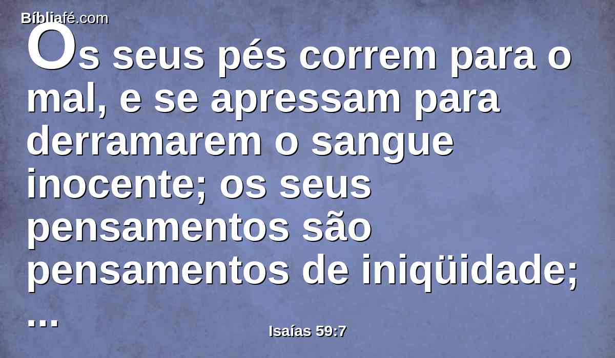 Os seus pés correm para o mal, e se apressam para derramarem o sangue inocente; os seus pensamentos são pensamentos de iniqüidade; destruição e quebrantamento há nas suas estradas.