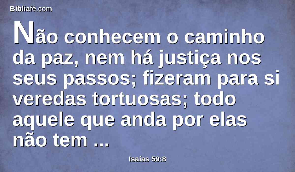 Não conhecem o caminho da paz, nem há justiça nos seus passos; fizeram para si veredas tortuosas; todo aquele que anda por elas não tem conhecimento da paz.