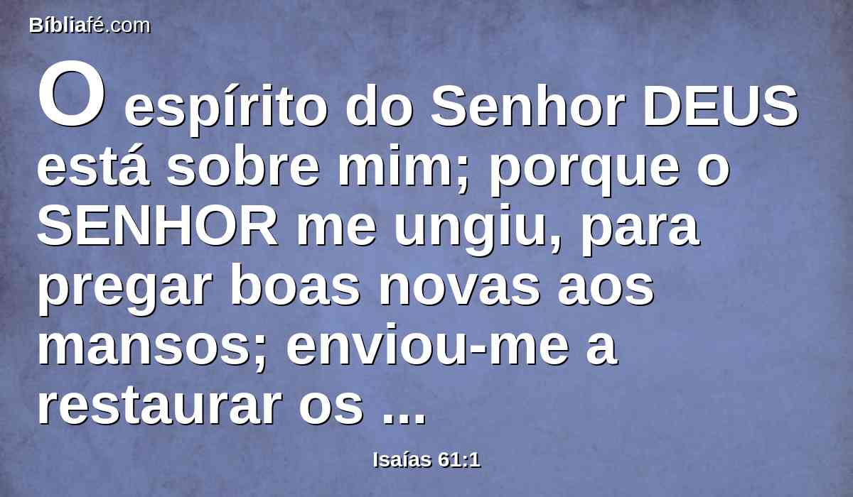 O espírito do Senhor DEUS está sobre mim; porque o SENHOR me ungiu, para pregar boas novas aos mansos; enviou-me a restaurar os contritos de coração, a proclamar liberdade aos cativos, e a abertura de prisão aos presos;