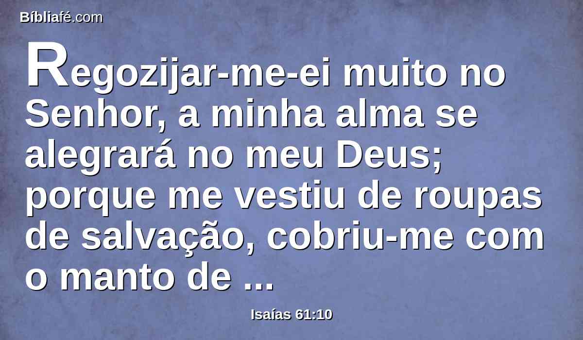 Regozijar-me-ei muito no Senhor, a minha alma se alegrará no meu Deus; porque me vestiu de roupas de salvação, cobriu-me com o manto de justiça, como um noivo se adorna com turbante sacerdotal, e como a noiva que se enfeita com as suas jóias.