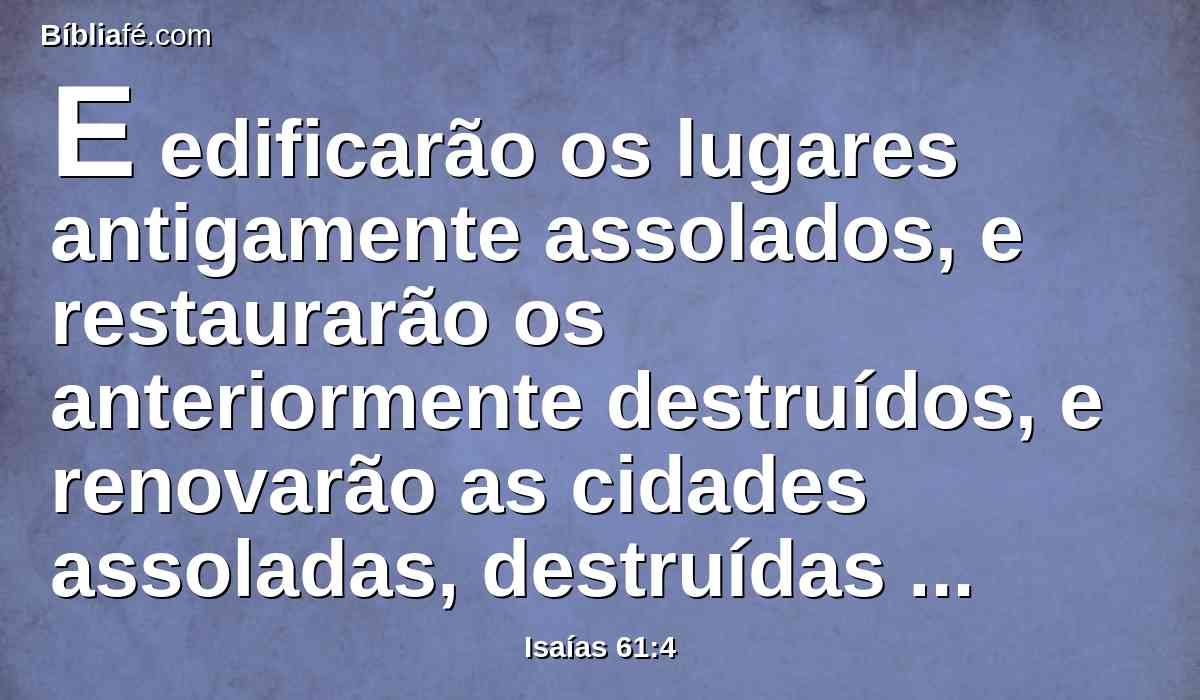 E edificarão os lugares antigamente assolados, e restaurarão os anteriormente destruídos, e renovarão as cidades assoladas, destruídas de geração em geração.