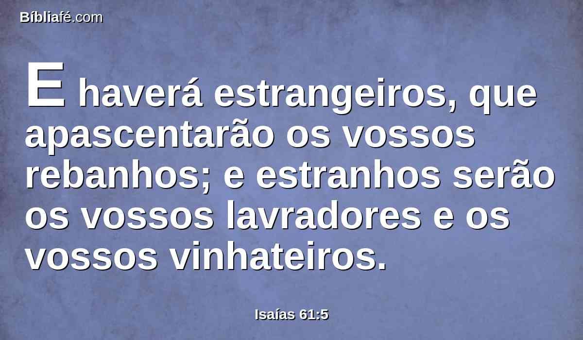 E haverá estrangeiros, que apascentarão os vossos rebanhos; e estranhos serão os vossos lavradores e os vossos vinhateiros.