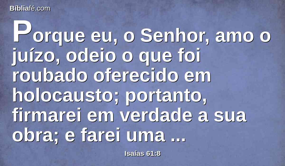 Porque eu, o Senhor, amo o juízo, odeio o que foi roubado oferecido em holocausto; portanto, firmarei em verdade a sua obra; e farei uma aliança eterna com eles.