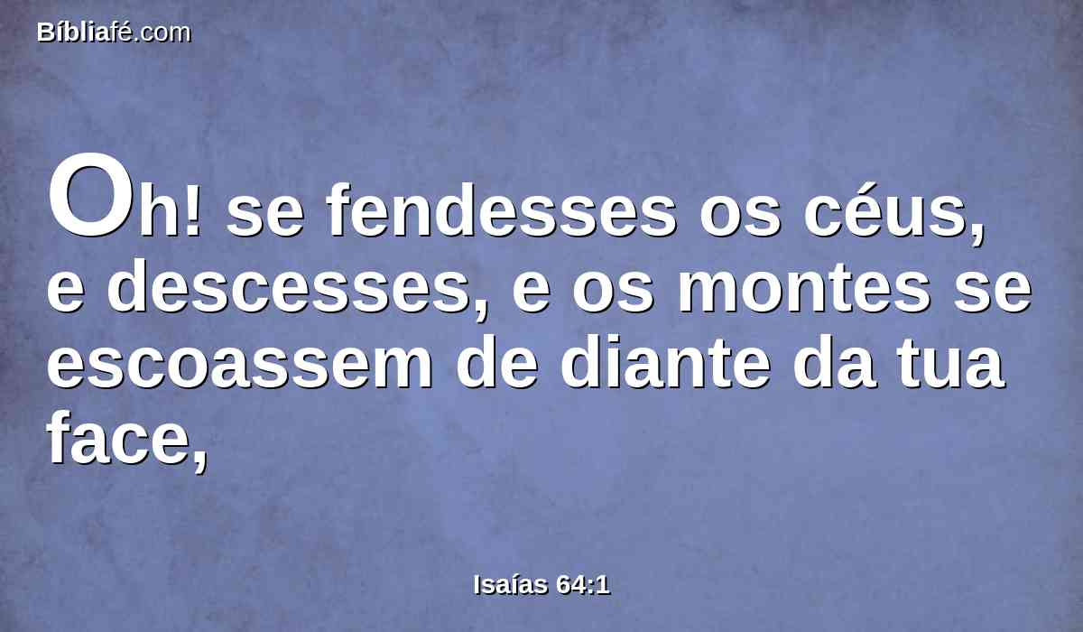 Oh! se fendesses os céus, e descesses, e os montes se escoassem de diante da tua face,