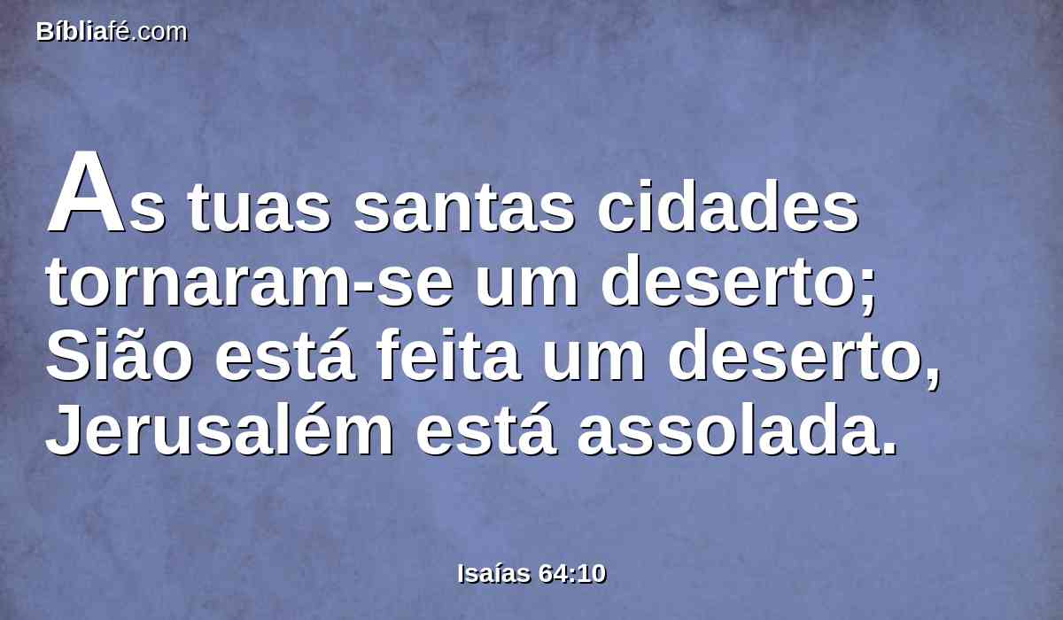 As tuas santas cidades tornaram-se um deserto; Sião está feita um deserto, Jerusalém está assolada.