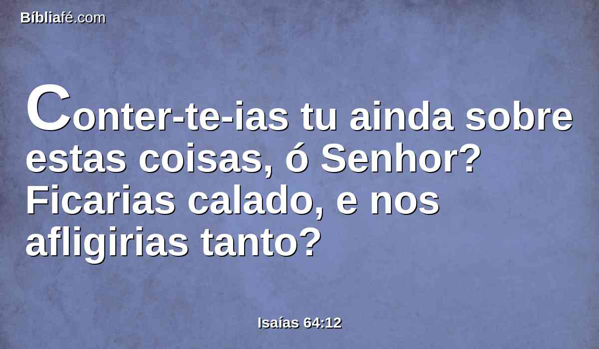 Conter-te-ias tu ainda sobre estas coisas, ó Senhor? Ficarias calado, e nos afligirias tanto?