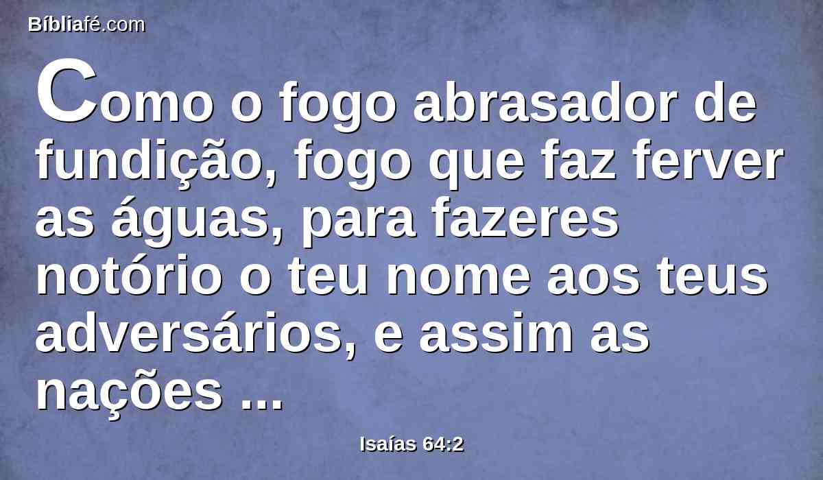 Como o fogo abrasador de fundição, fogo que faz ferver as águas, para fazeres notório o teu nome aos teus adversários, e assim as nações tremessem da tua presença!