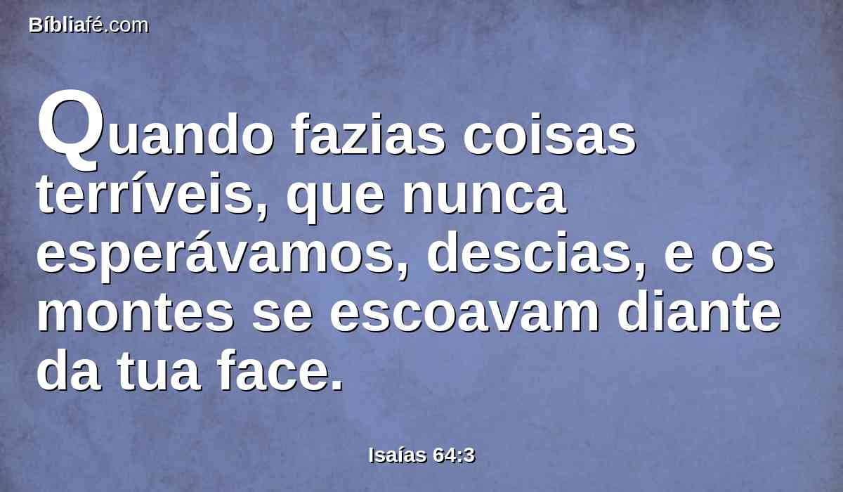 Quando fazias coisas terríveis, que nunca esperávamos, descias, e os montes se escoavam diante da tua face.