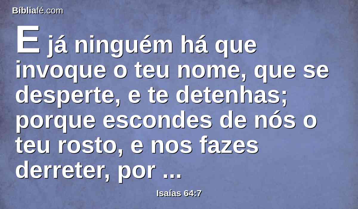 E já ninguém há que invoque o teu nome, que se desperte, e te detenhas; porque escondes de nós o teu rosto, e nos fazes derreter, por causa das nossas iniqüidades.