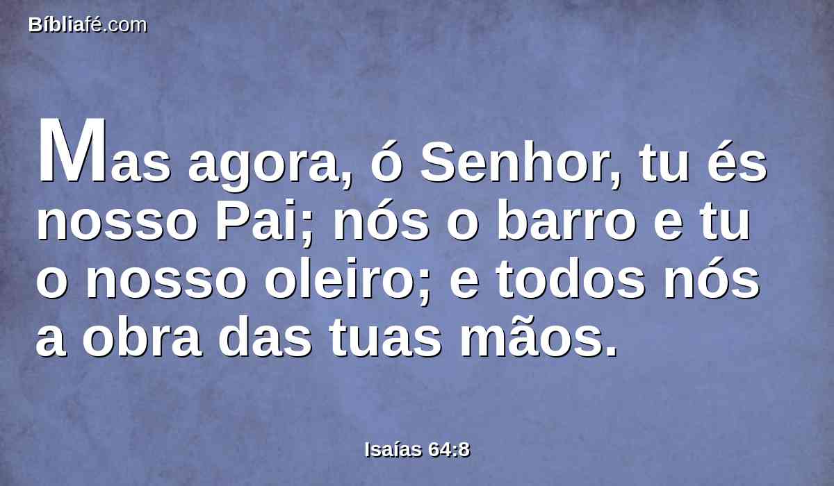 Mas agora, ó Senhor, tu és nosso Pai; nós o barro e tu o nosso oleiro; e todos nós a obra das tuas mãos.