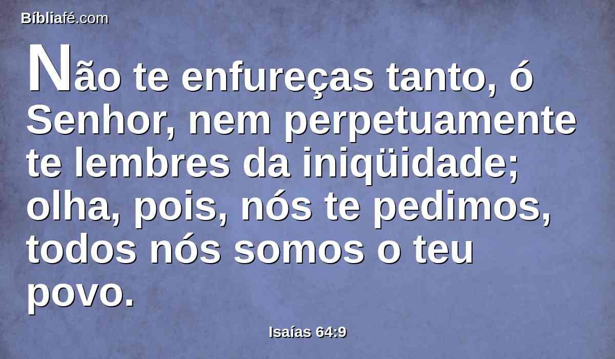 Não te enfureças tanto, ó Senhor, nem perpetuamente te lembres da iniqüidade; olha, pois, nós te pedimos, todos nós somos o teu povo.