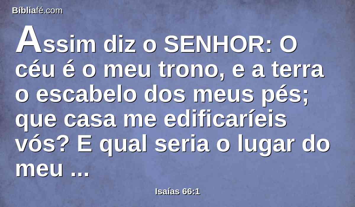 Assim diz o SENHOR: O céu é o meu trono, e a terra o escabelo dos meus pés; que casa me edificaríeis vós? E qual seria o lugar do meu descanso?