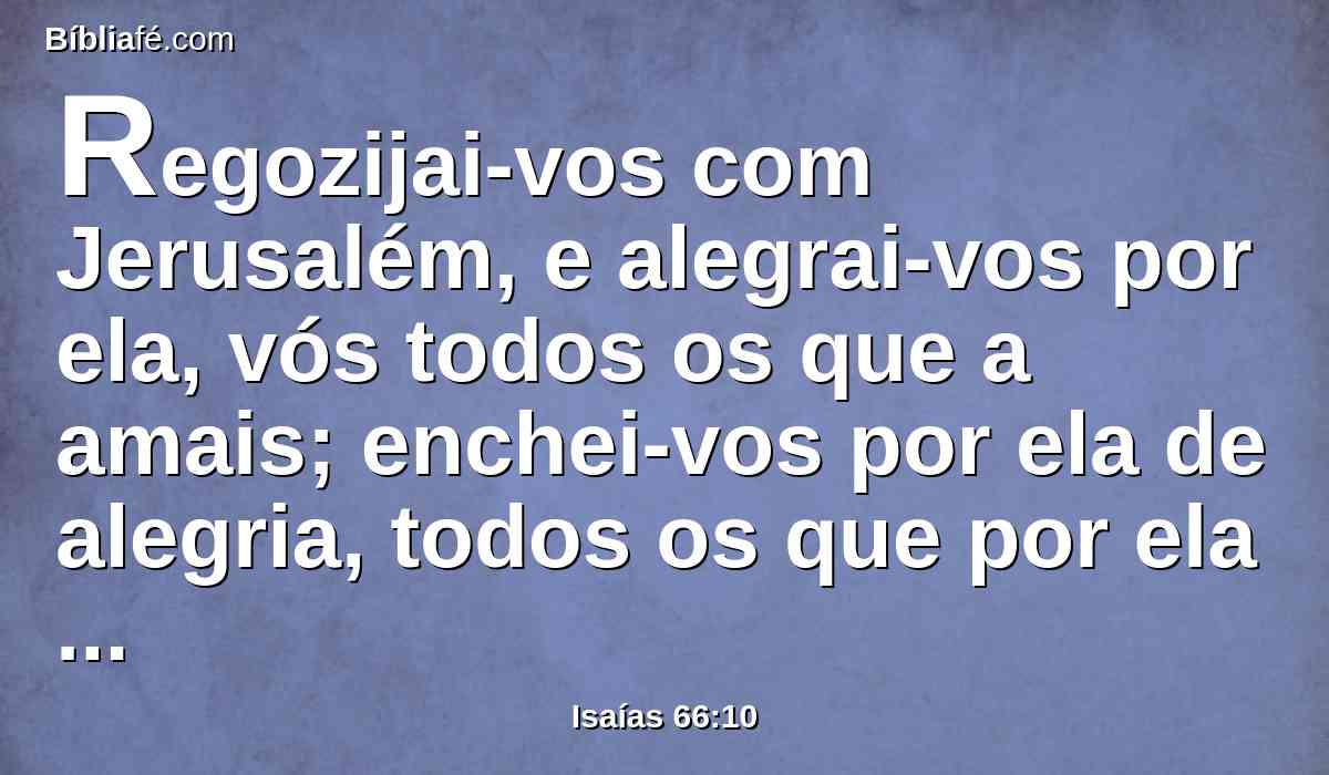 Regozijai-vos com Jerusalém, e alegrai-vos por ela, vós todos os que a amais; enchei-vos por ela de alegria, todos os que por ela pranteastes;