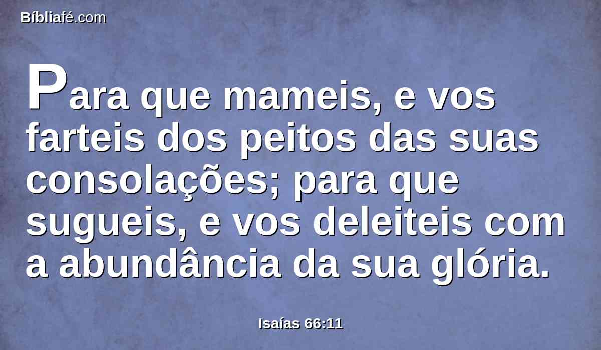 Para que mameis, e vos farteis dos peitos das suas consolações; para que sugueis, e vos deleiteis com a abundância da sua glória.