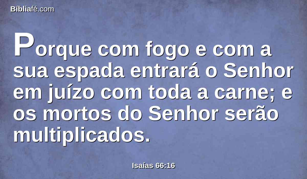 Porque com fogo e com a sua espada entrará o Senhor em juízo com toda a carne; e os mortos do Senhor serão multiplicados.