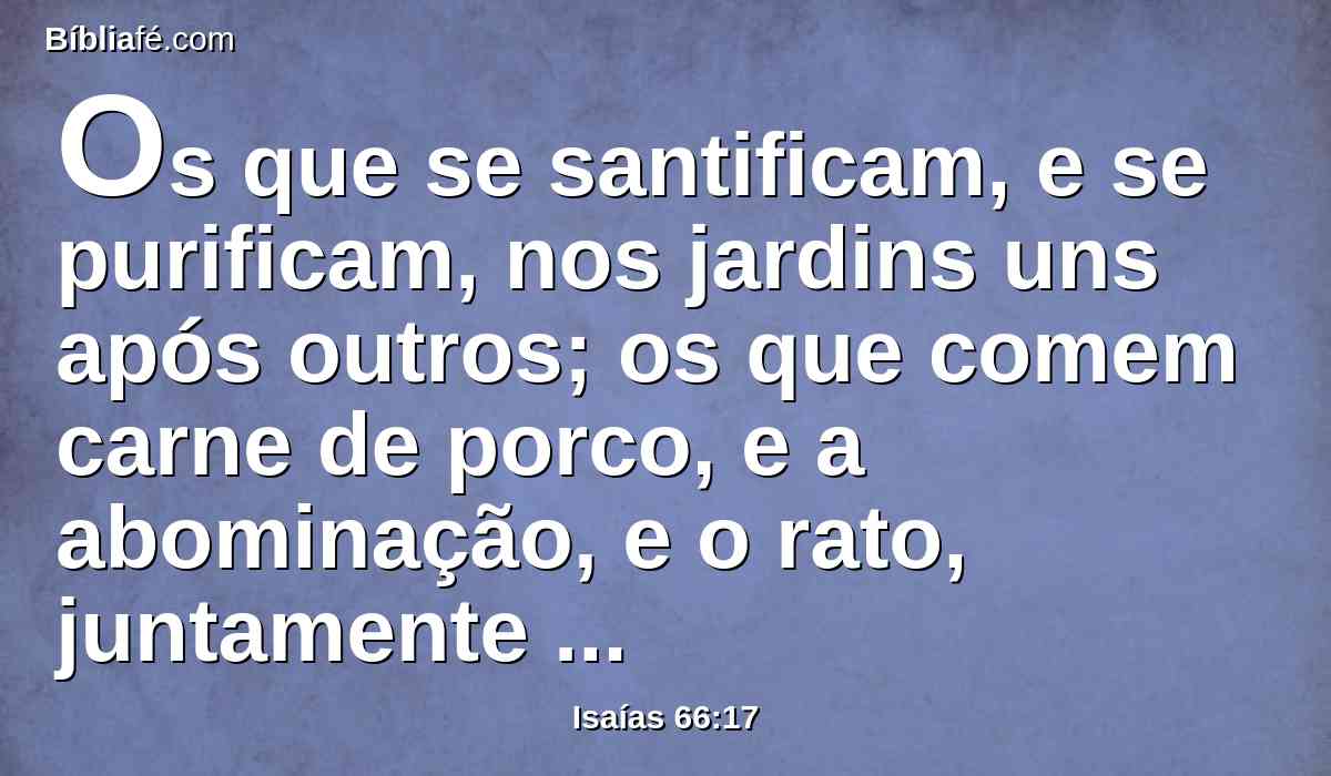 Os que se santificam, e se purificam, nos jardins uns após outros; os que comem carne de porco, e a abominação, e o rato, juntamente serão consumidos, diz o Senhor.