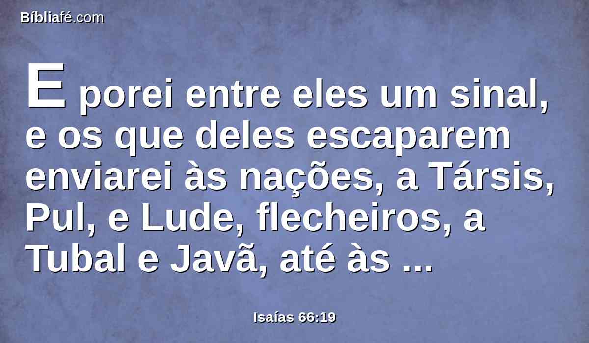 E porei entre eles um sinal, e os que deles escaparem enviarei às nações, a Társis, Pul, e Lude, flecheiros, a Tubal e Javã, até às ilhas de mais longe, que não ouviram a minha fama, nem viram a minha glória; e anunciarão a minha glória entre os gentios.