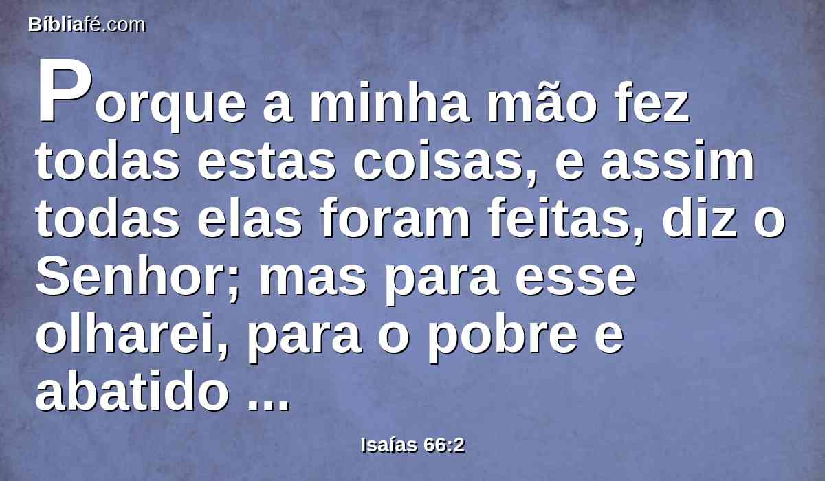 Porque a minha mão fez todas estas coisas, e assim todas elas foram feitas, diz o Senhor; mas para esse olharei, para o pobre e abatido de espírito, e que treme da minha palavra.
