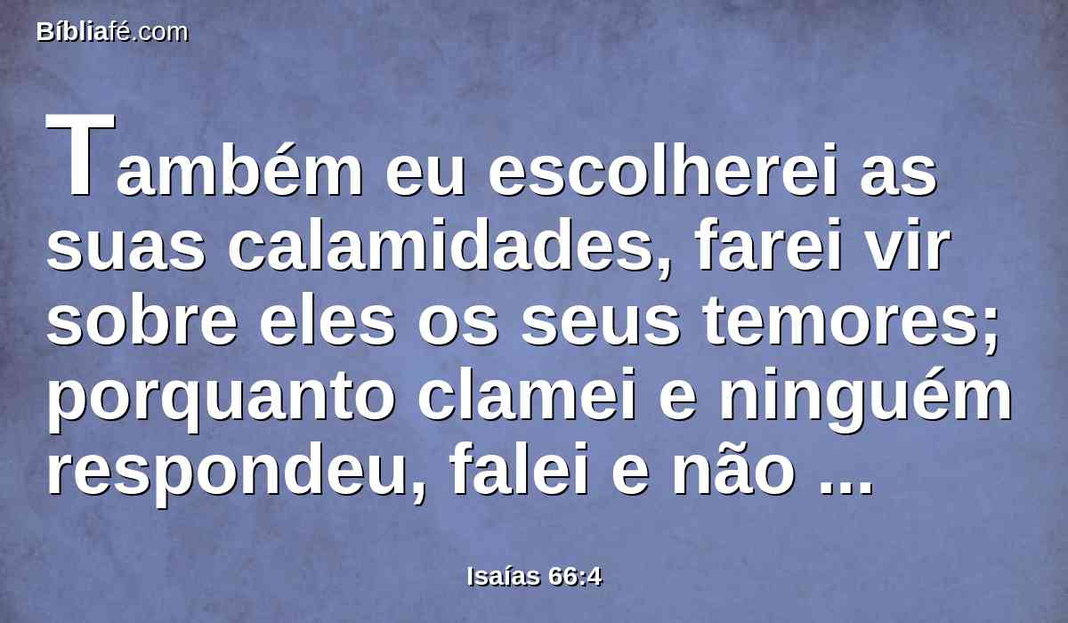 Também eu escolherei as suas calamidades, farei vir sobre eles os seus temores; porquanto clamei e ninguém respondeu, falei e não escutaram; mas fizeram o que era mau aos meus olhos, e escolheram aquilo em que eu não tinha prazer.