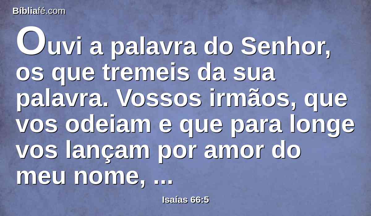 Ouvi a palavra do Senhor, os que tremeis da sua palavra. Vossos irmãos, que vos odeiam e que para longe vos lançam por amor do meu nome, dizem: Seja glorificado o Senhor, para que vejamos a vossa alegria; mas eles serão confundidos.