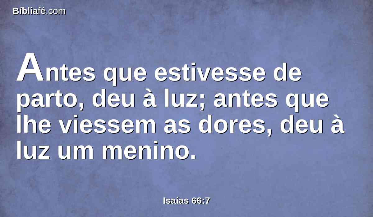 Antes que estivesse de parto, deu à luz; antes que lhe viessem as dores, deu à luz um menino.
