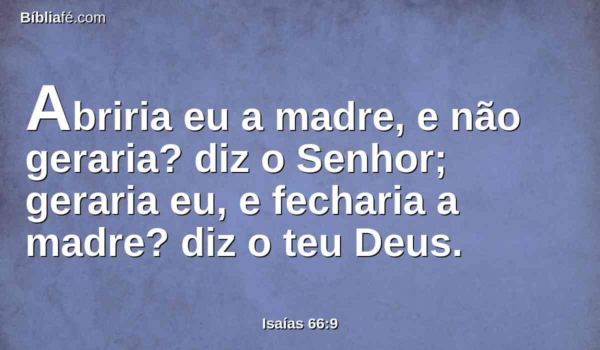 Abriria eu a madre, e não geraria? diz o Senhor; geraria eu, e fecharia a madre? diz o teu Deus.