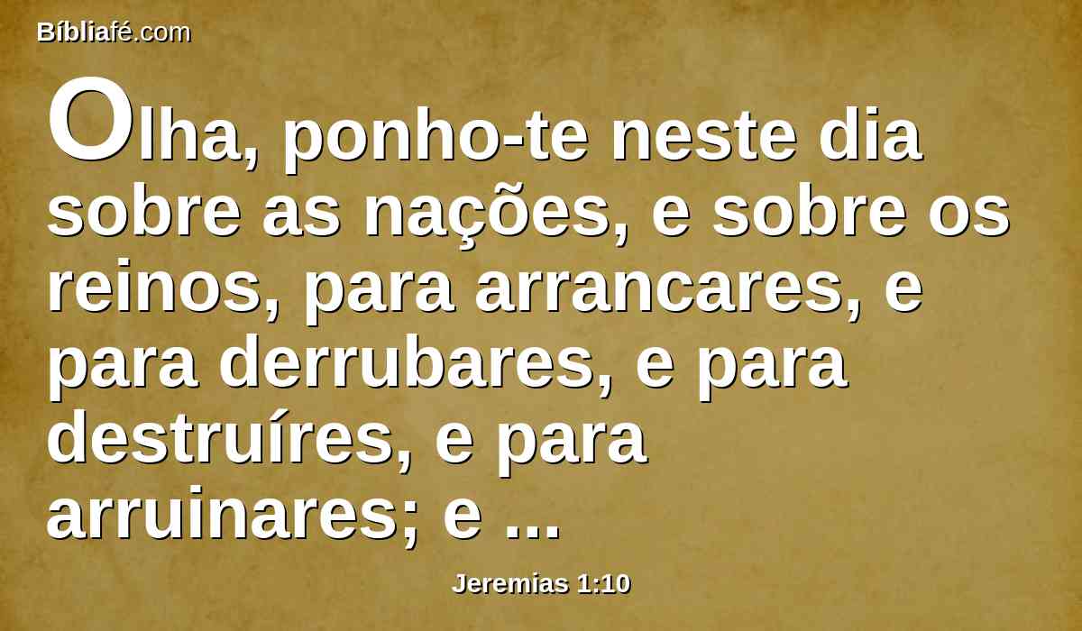 Olha, ponho-te neste dia sobre as nações, e sobre os reinos, para arrancares, e para derrubares, e para destruíres, e para arruinares; e também para edificares e para plantares.
