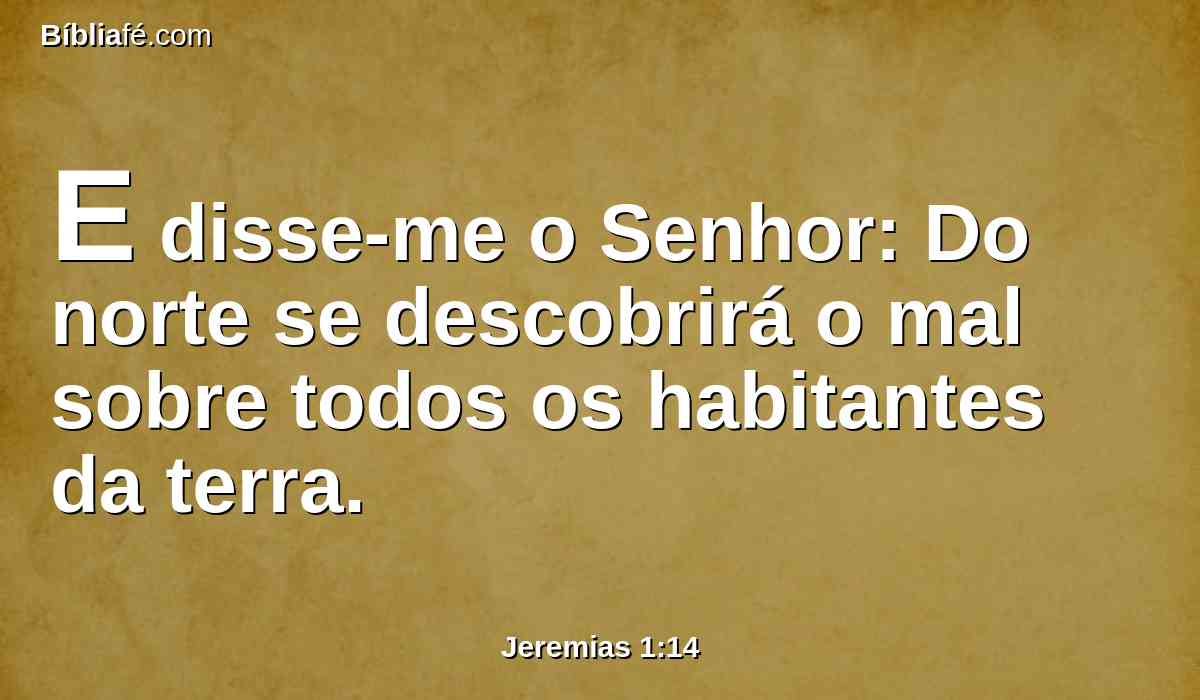 E disse-me o Senhor: Do norte se descobrirá o mal sobre todos os habitantes da terra.