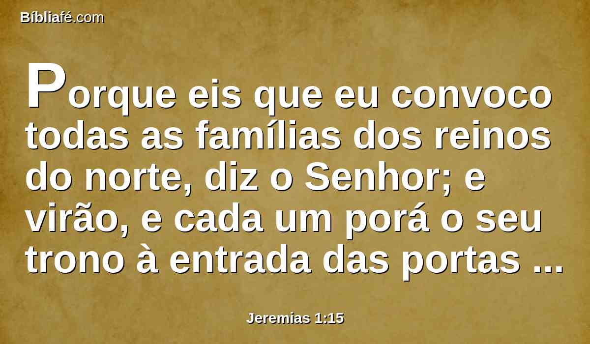 Porque eis que eu convoco todas as famílias dos reinos do norte, diz o Senhor; e virão, e cada um porá o seu trono à entrada das portas de Jerusalém, e contra todos os seus muros em redor, e contra todas as cidades de Judá.