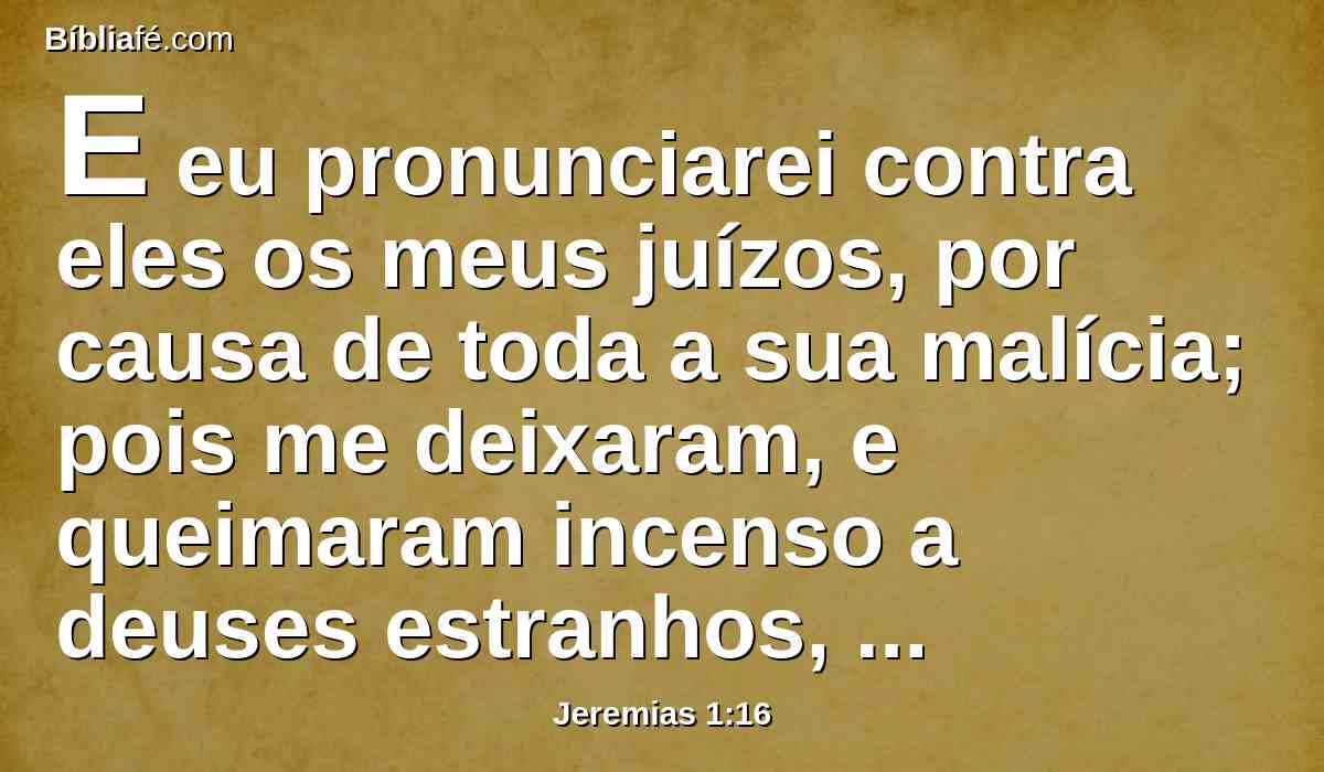 E eu pronunciarei contra eles os meus juízos, por causa de toda a sua malícia; pois me deixaram, e queimaram incenso a deuses estranhos, e se encurvaram diante das obras das suas mãos.