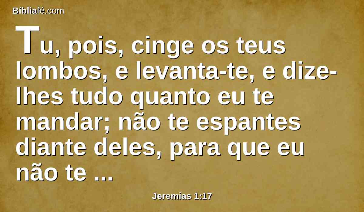 Tu, pois, cinge os teus lombos, e levanta-te, e dize-lhes tudo quanto eu te mandar; não te espantes diante deles, para que eu não te envergonhe diante deles.
