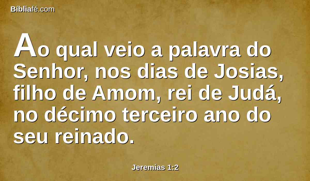Ao qual veio a palavra do Senhor, nos dias de Josias, filho de Amom, rei de Judá, no décimo terceiro ano do seu reinado.