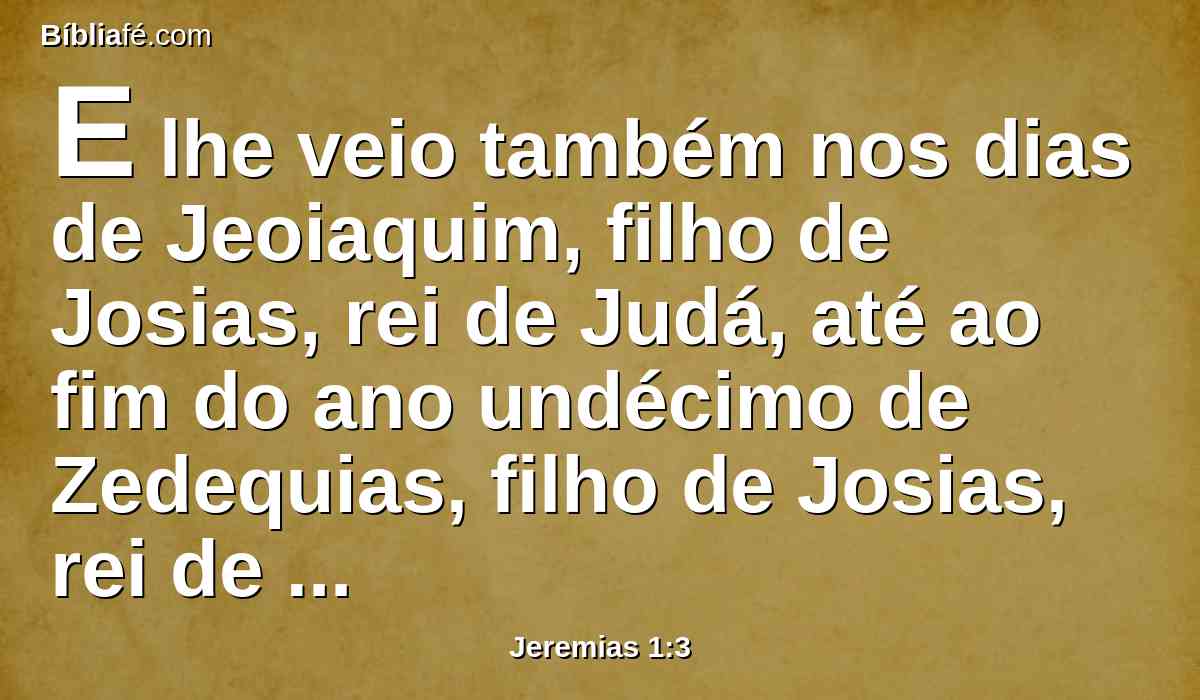 E lhe veio também nos dias de Jeoiaquim, filho de Josias, rei de Judá, até ao fim do ano undécimo de Zedequias, filho de Josias, rei de Judá, até que Jerusalém foi levada em cativeiro no quinto mês.