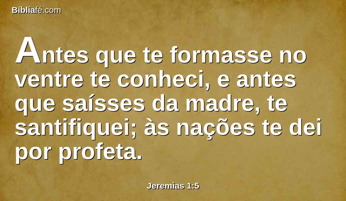 Antes que te formasse no ventre te conheci, e antes que saísses da madre, te santifiquei; às nações te dei por profeta.