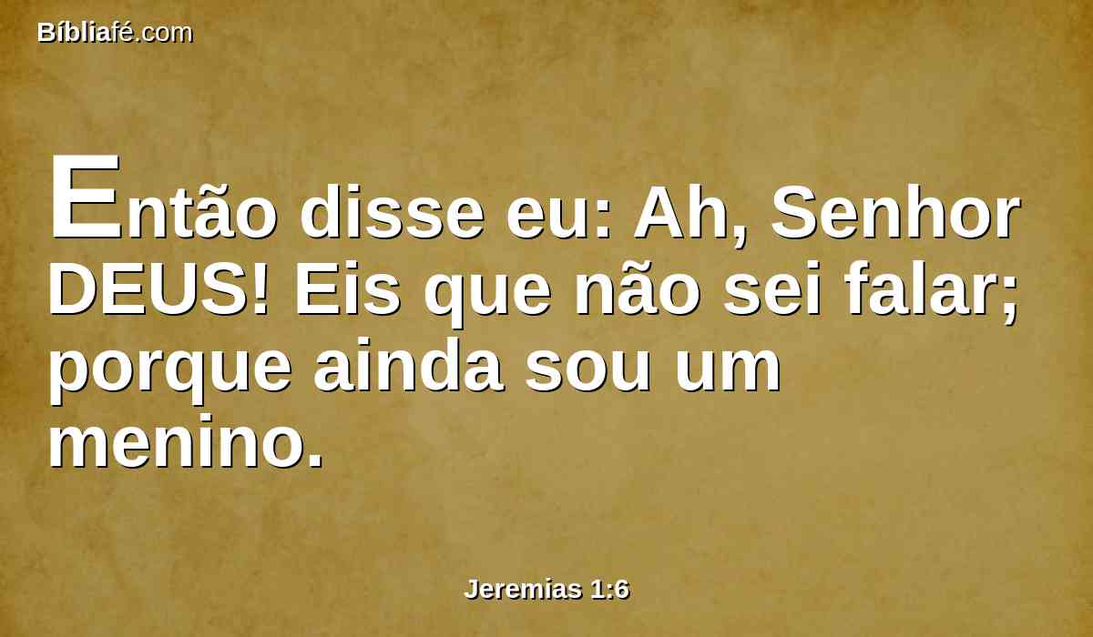 Então disse eu: Ah, Senhor DEUS! Eis que não sei falar; porque ainda sou um menino.
