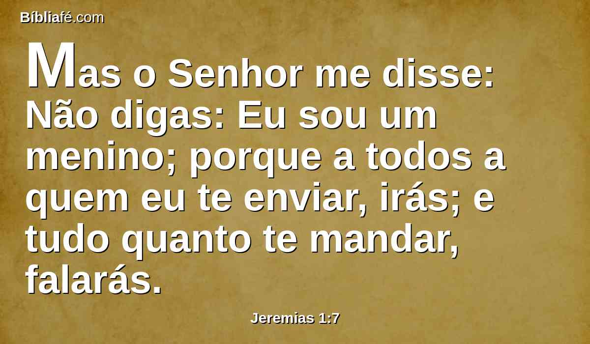 Mas o Senhor me disse: Não digas: Eu sou um menino; porque a todos a quem eu te enviar, irás; e tudo quanto te mandar, falarás.