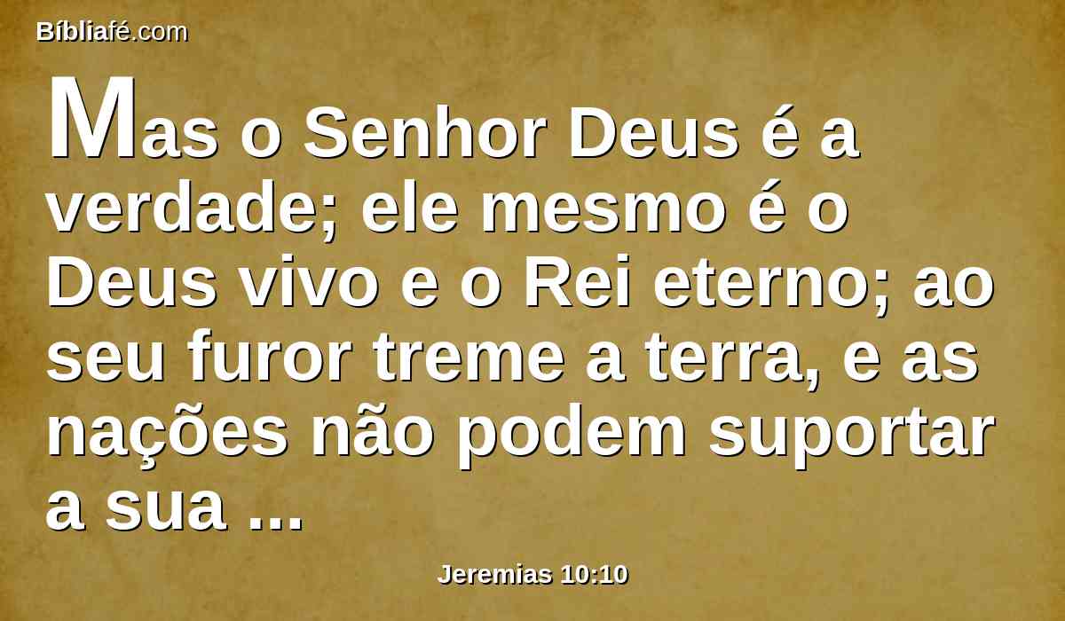 Mas o Senhor Deus é a verdade; ele mesmo é o Deus vivo e o Rei eterno; ao seu furor treme a terra, e as nações não podem suportar a sua indignação.