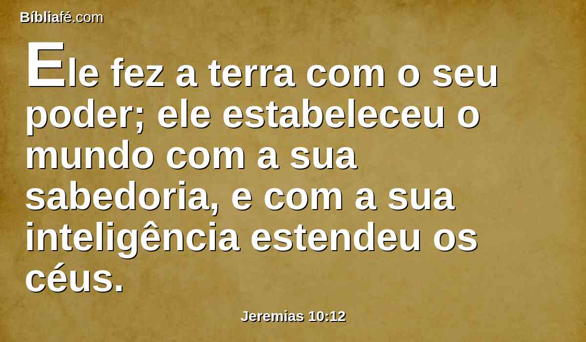 Ele fez a terra com o seu poder; ele estabeleceu o mundo com a sua sabedoria, e com a sua inteligência estendeu os céus.