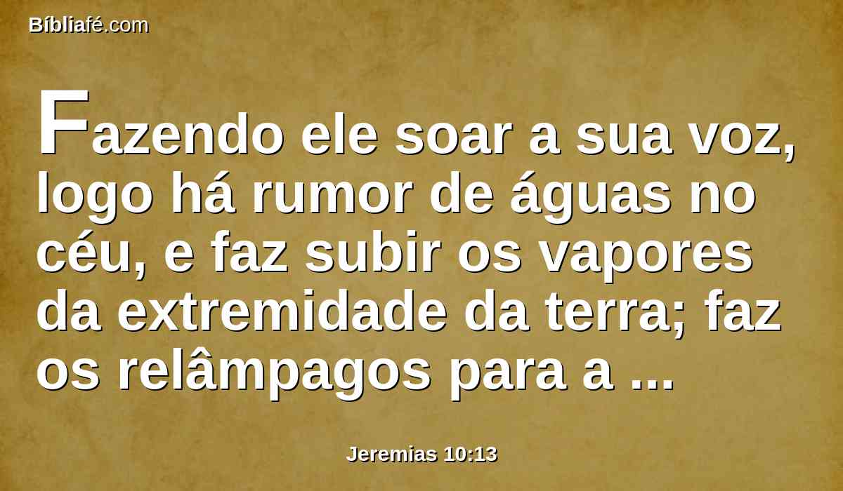 Fazendo ele soar a sua voz, logo há rumor de águas no céu, e faz subir os vapores da extremidade da terra; faz os relâmpagos para a chuva, e dos seus tesouros faz sair o vento.