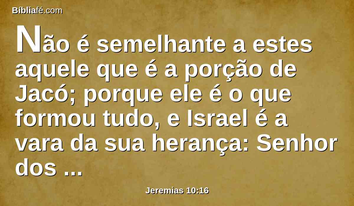 Não é semelhante a estes aquele que é a porção de Jacó; porque ele é o que formou tudo, e Israel é a vara da sua herança: Senhor dos Exércitos é o seu nome.