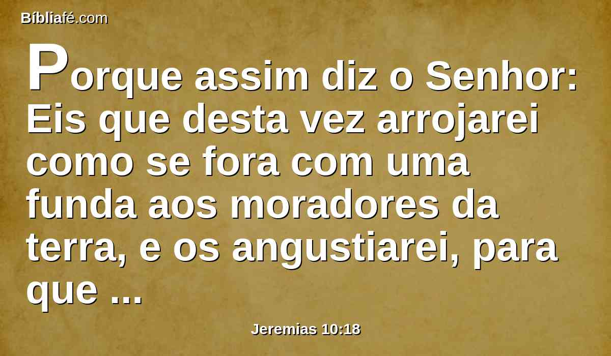 Porque assim diz o Senhor: Eis que desta vez arrojarei como se fora com uma funda aos moradores da terra, e os angustiarei, para que venham a achá-lo, dizendo: