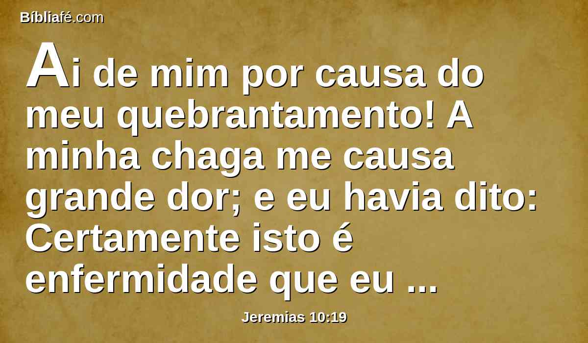 Ai de mim por causa do meu quebrantamento! A minha chaga me causa grande dor; e eu havia dito: Certamente isto é enfermidade que eu poderei suportar.