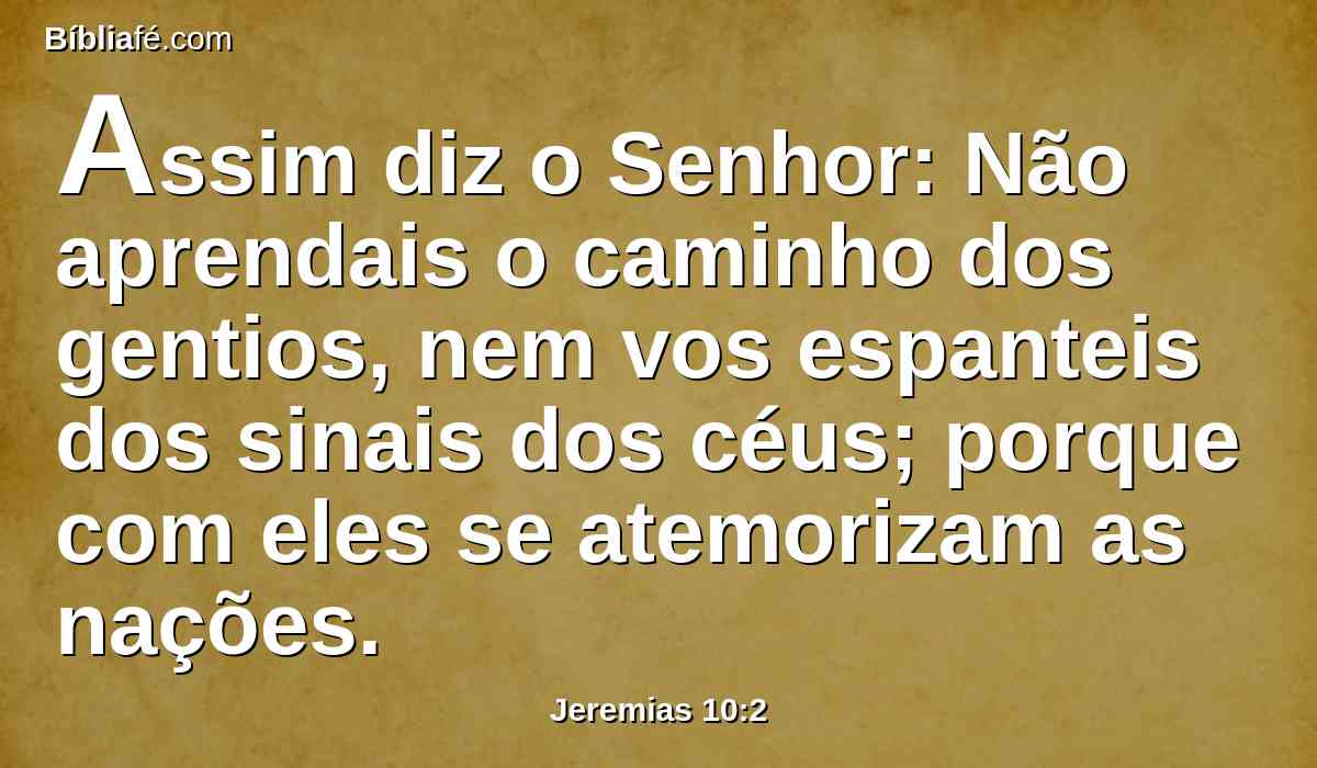 Assim diz o Senhor: Não aprendais o caminho dos gentios, nem vos espanteis dos sinais dos céus; porque com eles se atemorizam as nações.