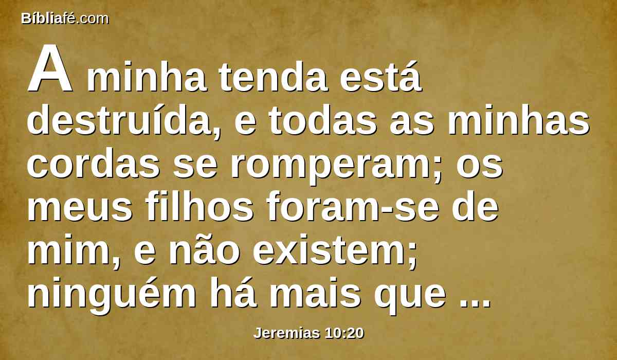 A minha tenda está destruída, e todas as minhas cordas se romperam; os meus filhos foram-se de mim, e não existem; ninguém há mais que estenda a minha tenda, nem que levante as minhas cortinas,