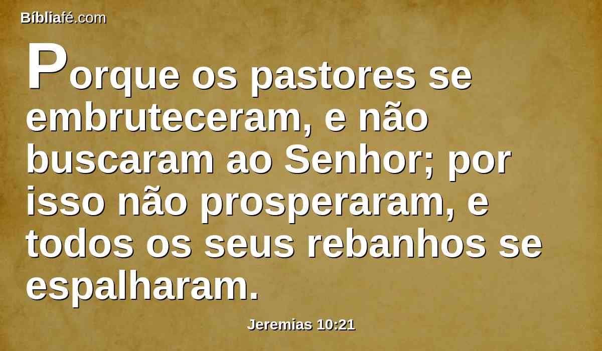 Porque os pastores se embruteceram, e não buscaram ao Senhor; por isso não prosperaram, e todos os seus rebanhos se espalharam.