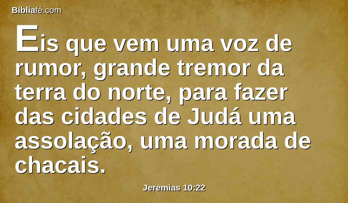 Eis que vem uma voz de rumor, grande tremor da terra do norte, para fazer das cidades de Judá uma assolação, uma morada de chacais.